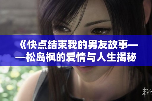《快点结束我的男友故事——松岛枫的爱情与人生揭秘》