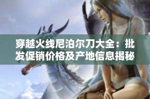 穿越火线尼泊尔刀大全：批发促销价格及产地信息揭秘