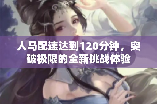 人马配速达到120分钟，突破极限的全新挑战体验