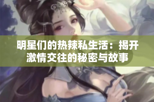 明星们的热辣私生活：揭开激情交往的秘密与故事