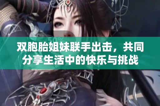 双胞胎姐妹联手出击，共同分享生活中的快乐与挑战