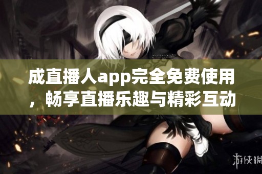 成直播人app完全免费使用，畅享直播乐趣与精彩互动