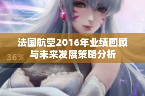 法国航空2016年业绩回顾与未来发展策略分析
