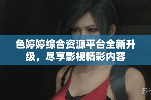 色婷婷综合资源平台全新升级，尽享影视精彩内容