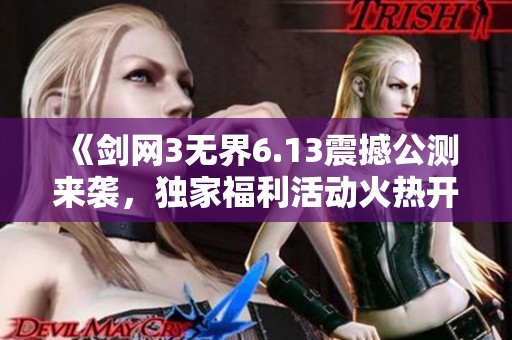 《剑网3无界6.13震撼公测来袭，独家福利活动火热开启》