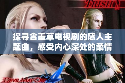 探寻含羞草电视剧的感人主题曲，感受内心深处的柔情与魅力