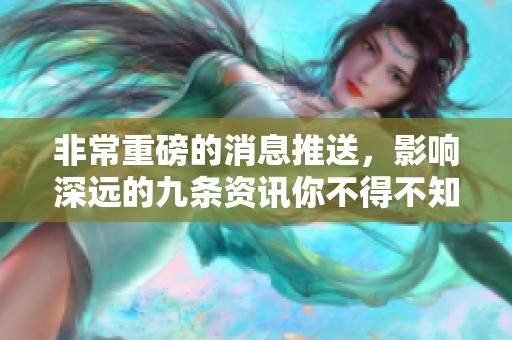 非常重磅的消息推送，影响深远的九条资讯你不得不知