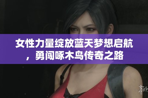女性力量绽放蓝天梦想启航，勇闯啄木鸟传奇之路