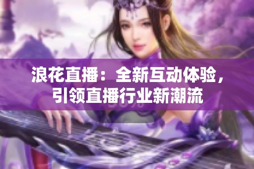 浪花直播：全新互动体验，引领直播行业新潮流