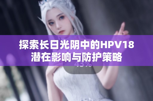 探索长日光阴中的HPV18潜在影响与防护策略