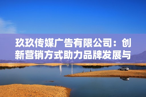 玖玖传媒广告有限公司：创新营销方式助力品牌发展与推广