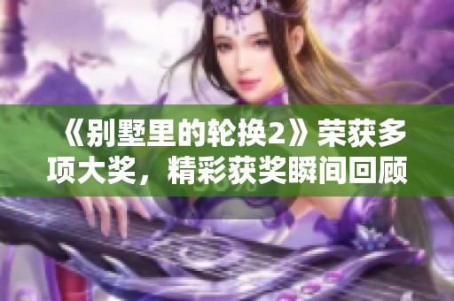《别墅里的轮换2》荣获多项大奖，精彩获奖瞬间回顾