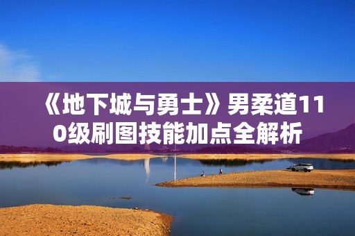 《地下城与勇士》男柔道110级刷图技能加点全解析