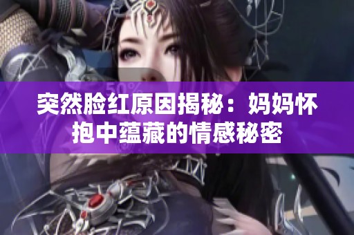 突然脸红原因揭秘：妈妈怀抱中蕴藏的情感秘密