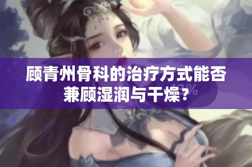 顾青州骨科的治疗方式能否兼顾湿润与干燥？