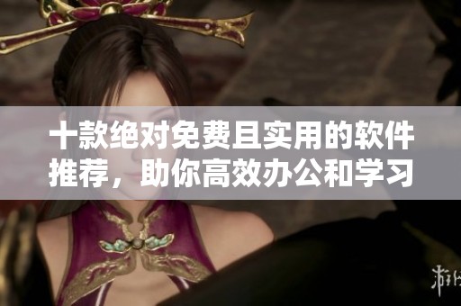 十款绝对免费且实用的软件推荐，助你高效办公和学习