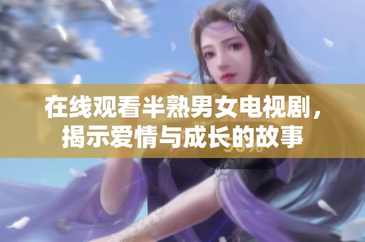 在线观看半熟男女电视剧，揭示爱情与成长的故事