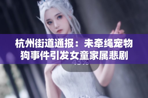 杭州街道通报：未牵绳宠物狗事件引发女童家属悲剧