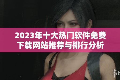 2023年十大热门软件免费下载网站推荐与排行分析