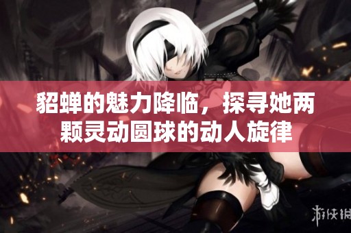 貂蝉的魅力降临，探寻她两颗灵动圆球的动人旋律