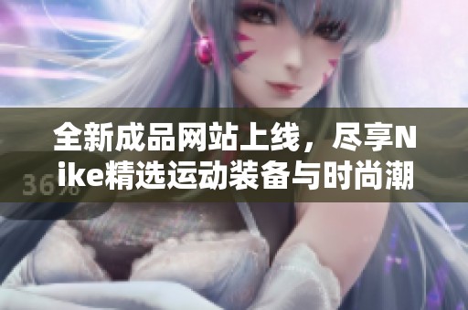 全新成品网站上线，尽享Nike精选运动装备与时尚潮流