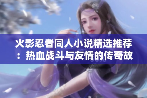 火影忍者同人小说精选推荐：热血战斗与友情的传奇故事