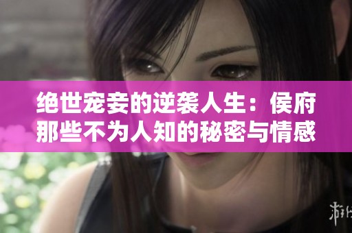 绝世宠妾的逆袭人生：侯府那些不为人知的秘密与情感纠葛