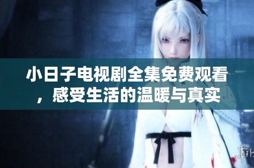 小日子电视剧全集免费观看，感受生活的温暖与真实