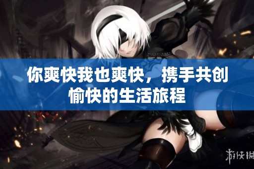 你爽快我也爽快，携手共创愉快的生活旅程