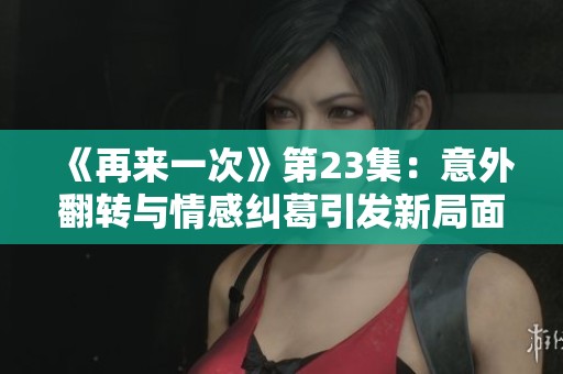 《再来一次》第23集：意外翻转与情感纠葛引发新局面