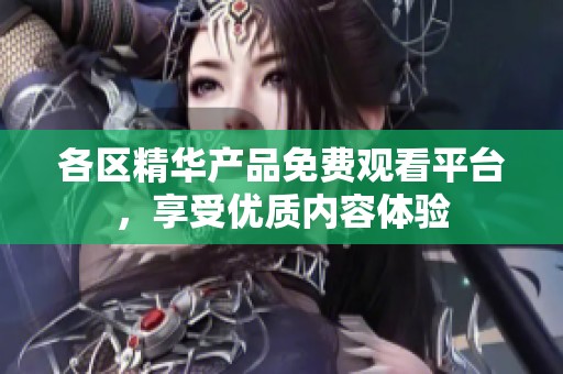 各区精华产品免费观看平台，享受优质内容体验