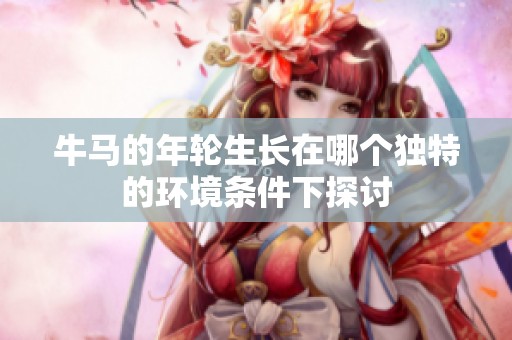牛马的年轮生长在哪个独特的环境条件下探讨