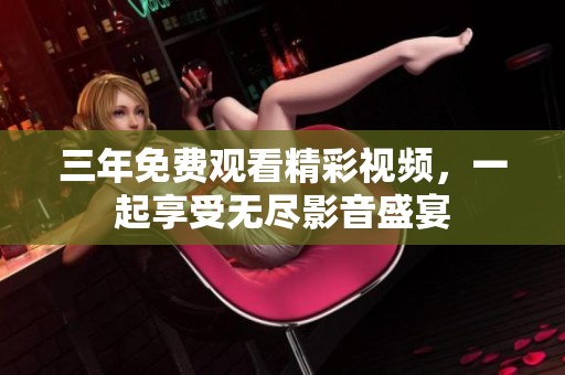 三年免费观看精彩视频，一起享受无尽影音盛宴