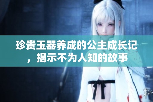 珍贵玉器养成的公主成长记，揭示不为人知的故事