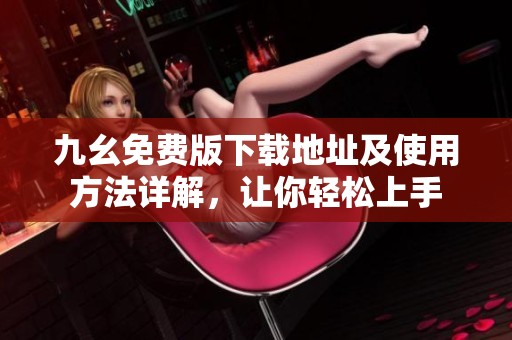 九幺免费版下载地址及使用方法详解，让你轻松上手