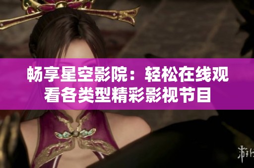 畅享星空影院：轻松在线观看各类型精彩影视节目