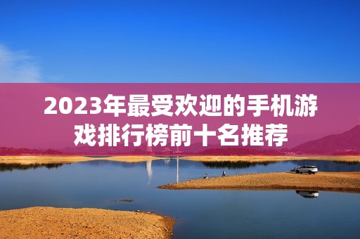 2023年最受欢迎的手机游戏排行榜前十名推荐