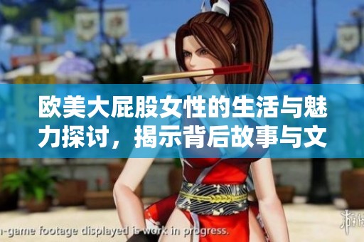 欧美大屁股女性的生活与魅力探讨，揭示背后故事与文化影响