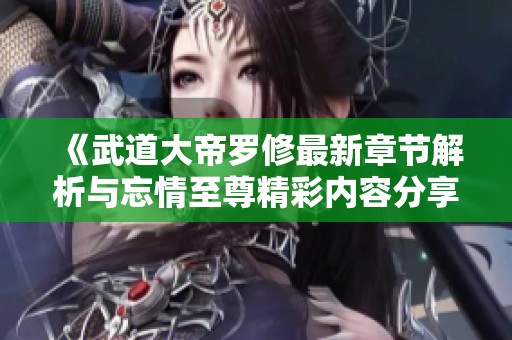 《武道大帝罗修最新章节解析与忘情至尊精彩内容分享》