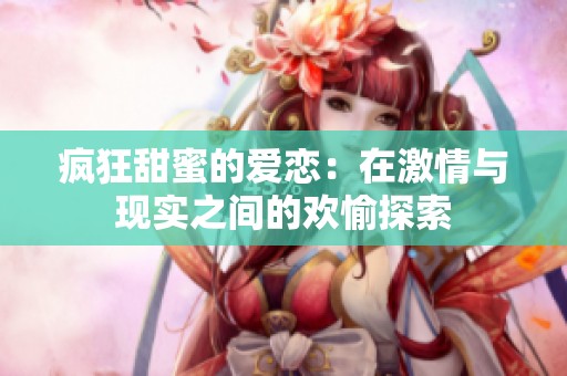 疯狂甜蜜的爱恋：在激情与现实之间的欢愉探索