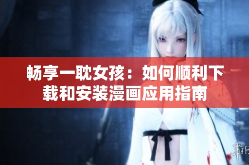 畅享一耽女孩：如何顺利下载和安装漫画应用指南