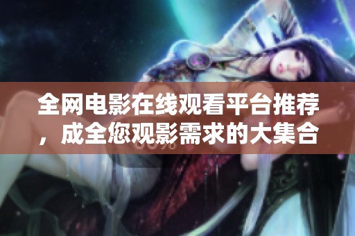 全网电影在线观看平台推荐，成全您观影需求的大集合