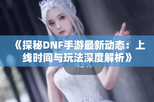 《探秘DNF手游最新动态：上线时间与玩法深度解析》