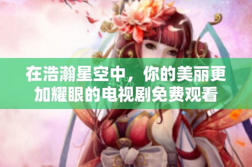 在浩瀚星空中，你的美丽更加耀眼的电视剧免费观看