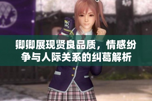 卿卿展现贤良品质，情感纷争与人际关系的纠葛解析
