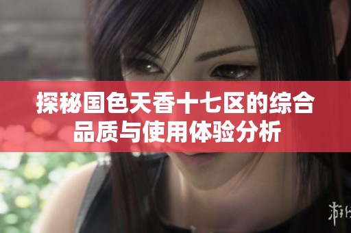 探秘国色天香十七区的综合品质与使用体验分析