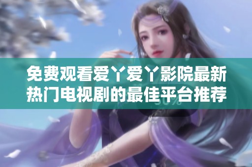 免费观看爱丫爱丫影院最新热门电视剧的最佳平台推荐