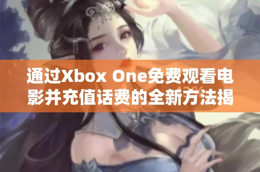通过Xbox One免费观看电影并充值话费的全新方法揭秘