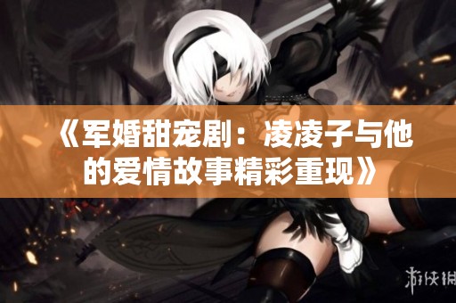 《军婚甜宠剧：凌凌子与他的爱情故事精彩重现》