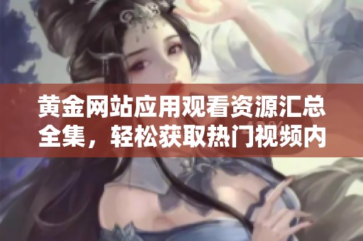 黄金网站应用观看资源汇总全集，轻松获取热门视频内容